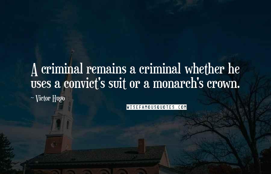 Victor Hugo Quotes: A criminal remains a criminal whether he uses a convict's suit or a monarch's crown.