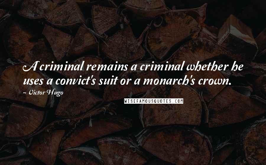 Victor Hugo Quotes: A criminal remains a criminal whether he uses a convict's suit or a monarch's crown.