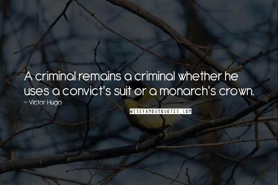 Victor Hugo Quotes: A criminal remains a criminal whether he uses a convict's suit or a monarch's crown.