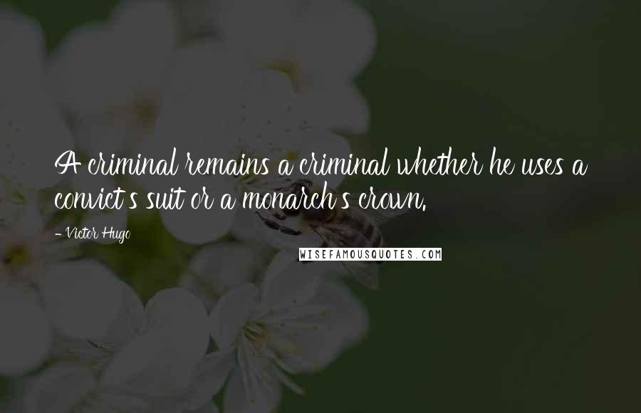 Victor Hugo Quotes: A criminal remains a criminal whether he uses a convict's suit or a monarch's crown.