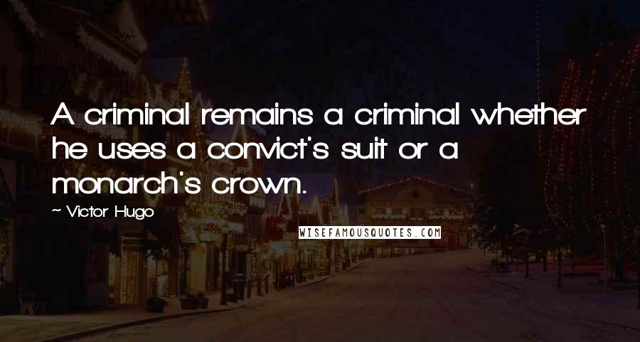 Victor Hugo Quotes: A criminal remains a criminal whether he uses a convict's suit or a monarch's crown.