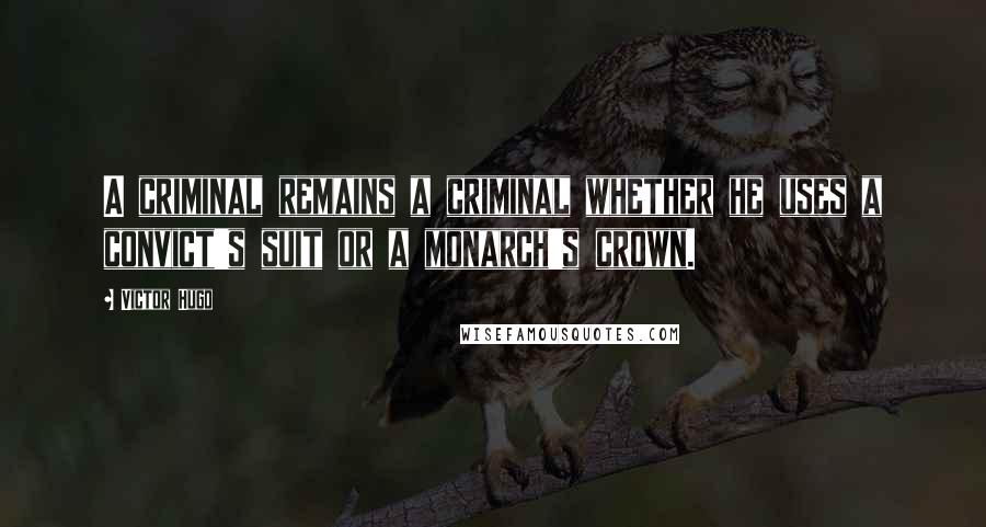 Victor Hugo Quotes: A criminal remains a criminal whether he uses a convict's suit or a monarch's crown.