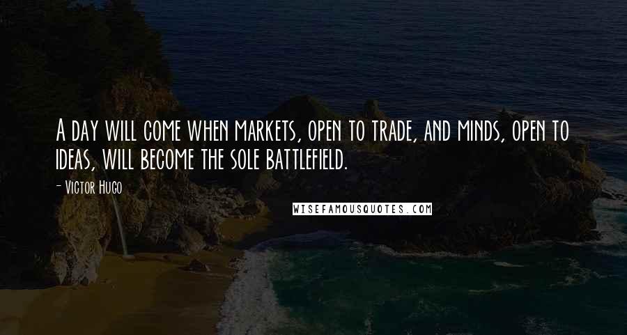 Victor Hugo Quotes: A day will come when markets, open to trade, and minds, open to ideas, will become the sole battlefield.