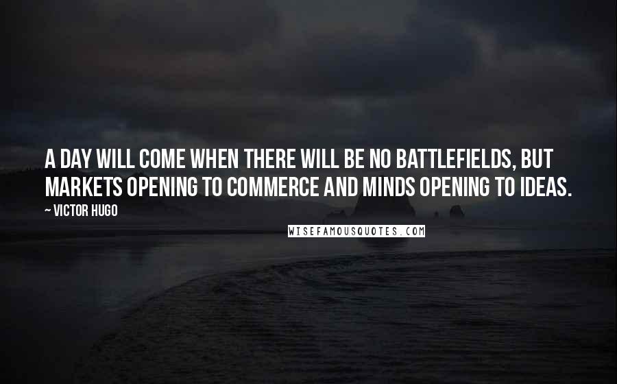 Victor Hugo Quotes: A day will come when there will be no battlefields, but markets opening to commerce and minds opening to ideas.