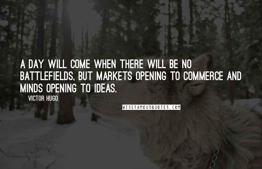 Victor Hugo Quotes: A day will come when there will be no battlefields, but markets opening to commerce and minds opening to ideas.