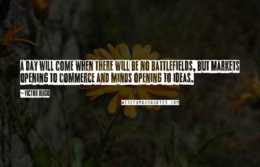 Victor Hugo Quotes: A day will come when there will be no battlefields, but markets opening to commerce and minds opening to ideas.