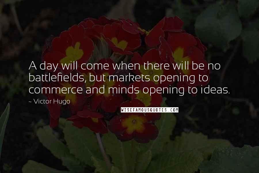 Victor Hugo Quotes: A day will come when there will be no battlefields, but markets opening to commerce and minds opening to ideas.