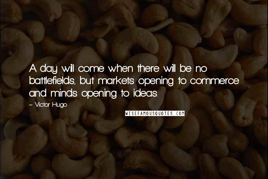 Victor Hugo Quotes: A day will come when there will be no battlefields, but markets opening to commerce and minds opening to ideas.