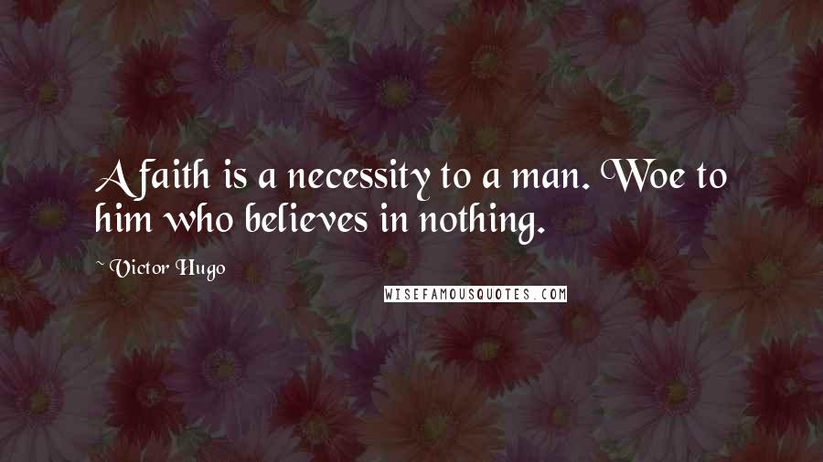 Victor Hugo Quotes: A faith is a necessity to a man. Woe to him who believes in nothing.