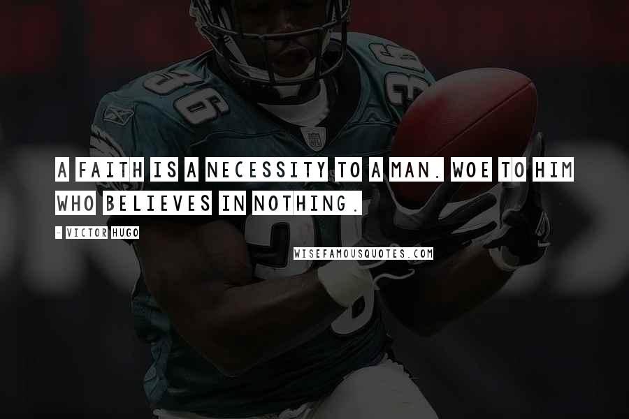 Victor Hugo Quotes: A faith is a necessity to a man. Woe to him who believes in nothing.