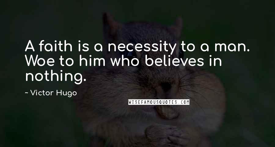 Victor Hugo Quotes: A faith is a necessity to a man. Woe to him who believes in nothing.