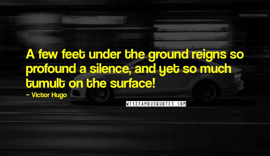 Victor Hugo Quotes: A few feet under the ground reigns so profound a silence, and yet so much tumult on the surface!