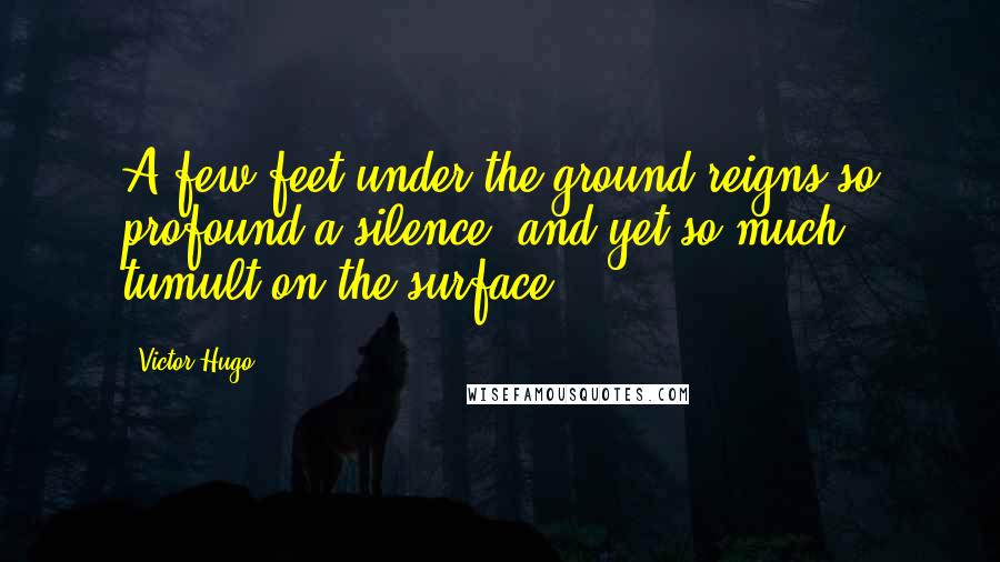 Victor Hugo Quotes: A few feet under the ground reigns so profound a silence, and yet so much tumult on the surface!