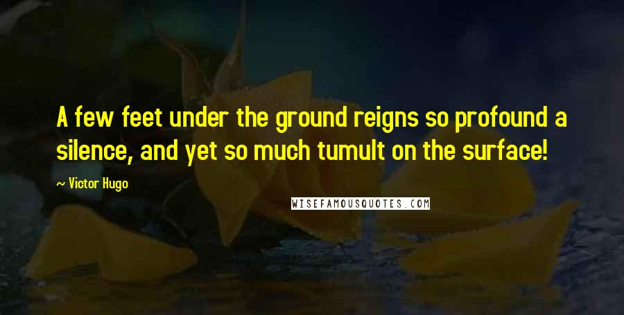 Victor Hugo Quotes: A few feet under the ground reigns so profound a silence, and yet so much tumult on the surface!