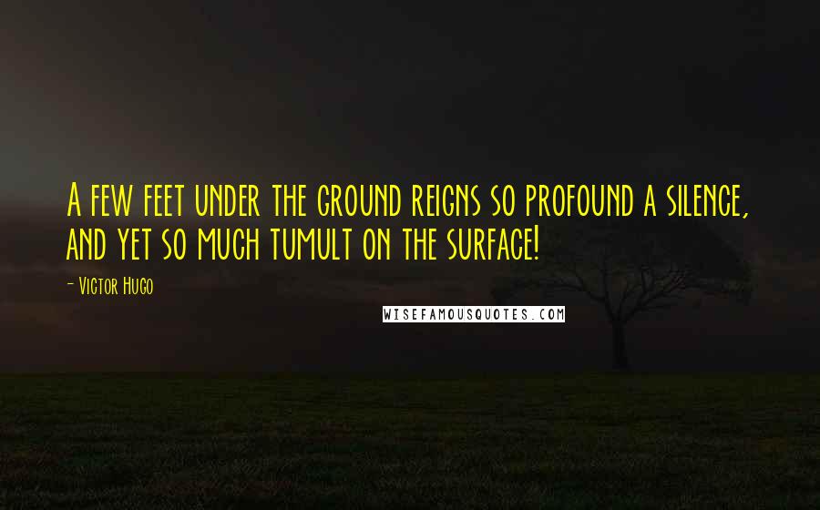 Victor Hugo Quotes: A few feet under the ground reigns so profound a silence, and yet so much tumult on the surface!