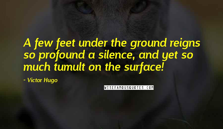 Victor Hugo Quotes: A few feet under the ground reigns so profound a silence, and yet so much tumult on the surface!