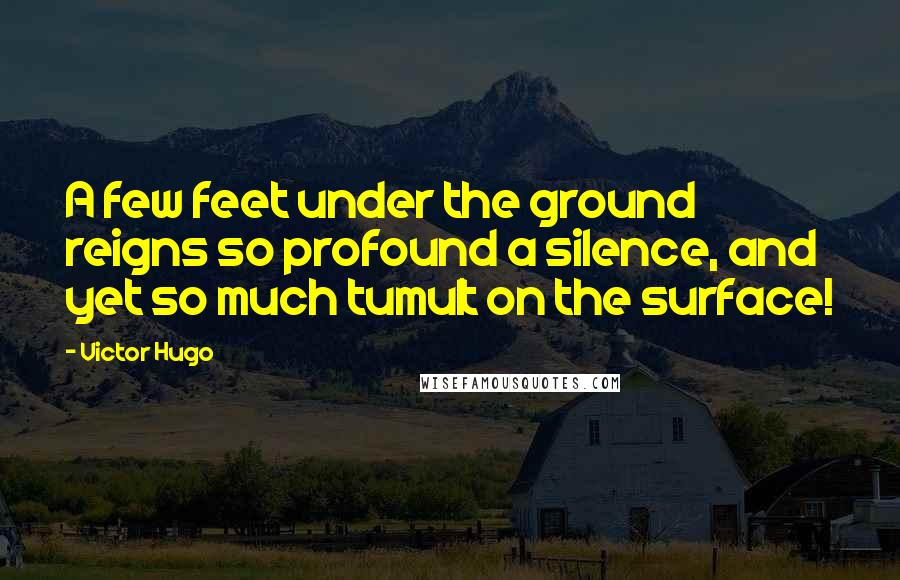 Victor Hugo Quotes: A few feet under the ground reigns so profound a silence, and yet so much tumult on the surface!