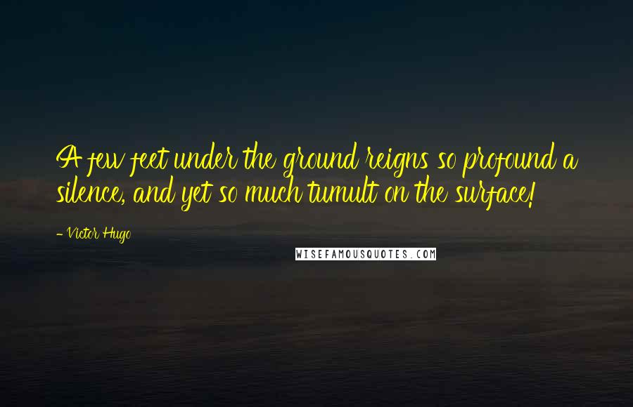 Victor Hugo Quotes: A few feet under the ground reigns so profound a silence, and yet so much tumult on the surface!