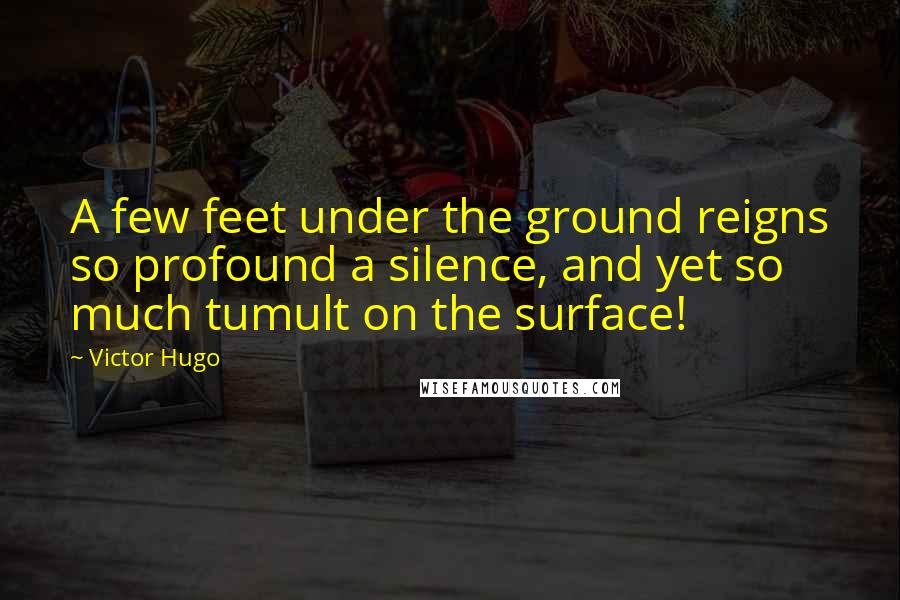 Victor Hugo Quotes: A few feet under the ground reigns so profound a silence, and yet so much tumult on the surface!