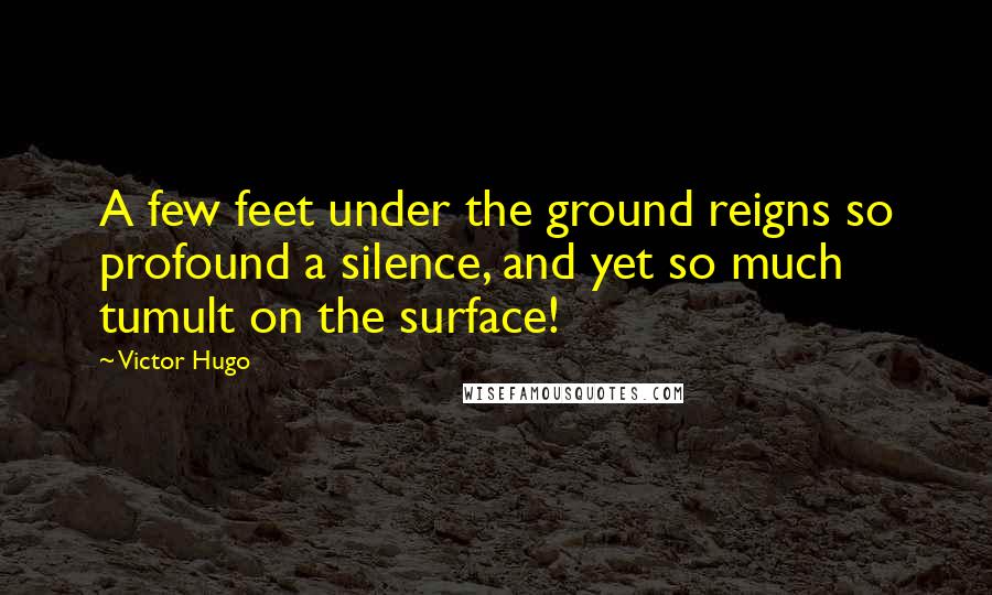 Victor Hugo Quotes: A few feet under the ground reigns so profound a silence, and yet so much tumult on the surface!