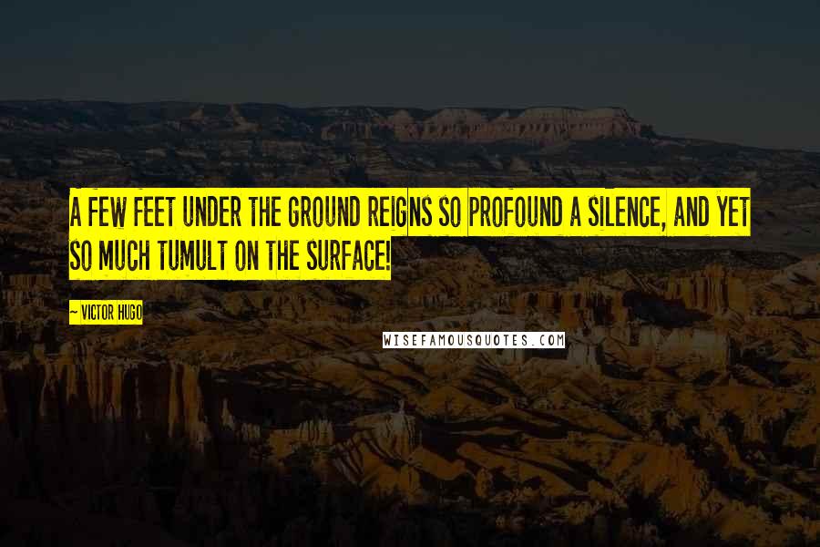 Victor Hugo Quotes: A few feet under the ground reigns so profound a silence, and yet so much tumult on the surface!