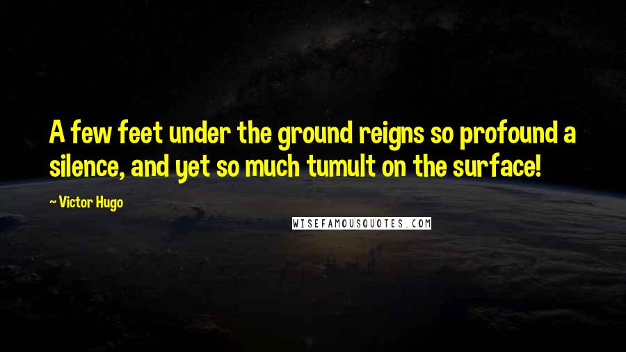 Victor Hugo Quotes: A few feet under the ground reigns so profound a silence, and yet so much tumult on the surface!