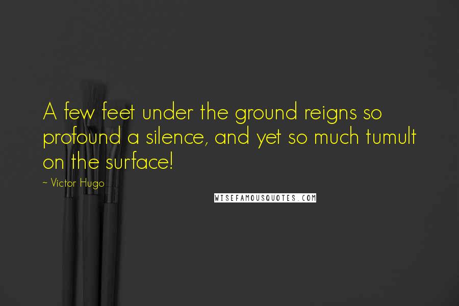 Victor Hugo Quotes: A few feet under the ground reigns so profound a silence, and yet so much tumult on the surface!