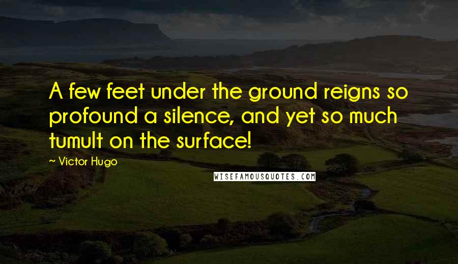 Victor Hugo Quotes: A few feet under the ground reigns so profound a silence, and yet so much tumult on the surface!