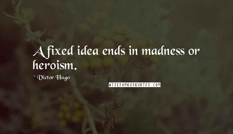Victor Hugo Quotes: A fixed idea ends in madness or heroism.