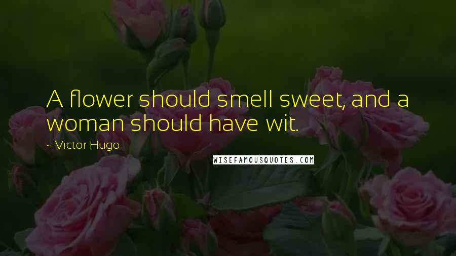 Victor Hugo Quotes: A flower should smell sweet, and a woman should have wit.