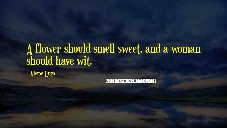 Victor Hugo Quotes: A flower should smell sweet, and a woman should have wit.