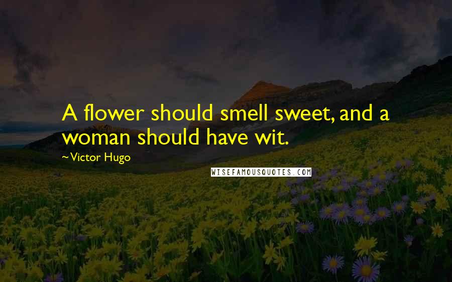 Victor Hugo Quotes: A flower should smell sweet, and a woman should have wit.