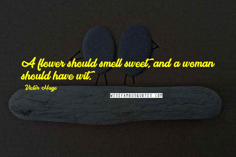 Victor Hugo Quotes: A flower should smell sweet, and a woman should have wit.