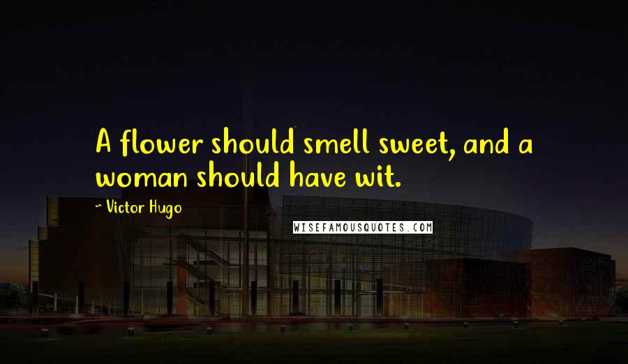 Victor Hugo Quotes: A flower should smell sweet, and a woman should have wit.