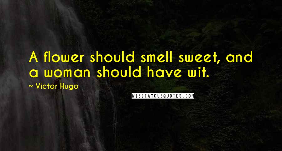 Victor Hugo Quotes: A flower should smell sweet, and a woman should have wit.