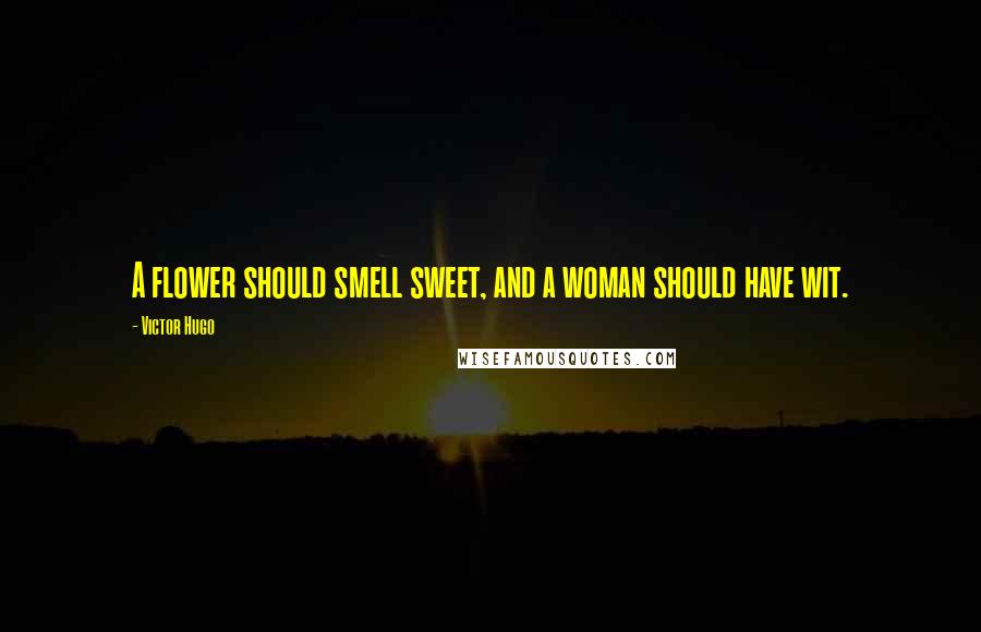 Victor Hugo Quotes: A flower should smell sweet, and a woman should have wit.