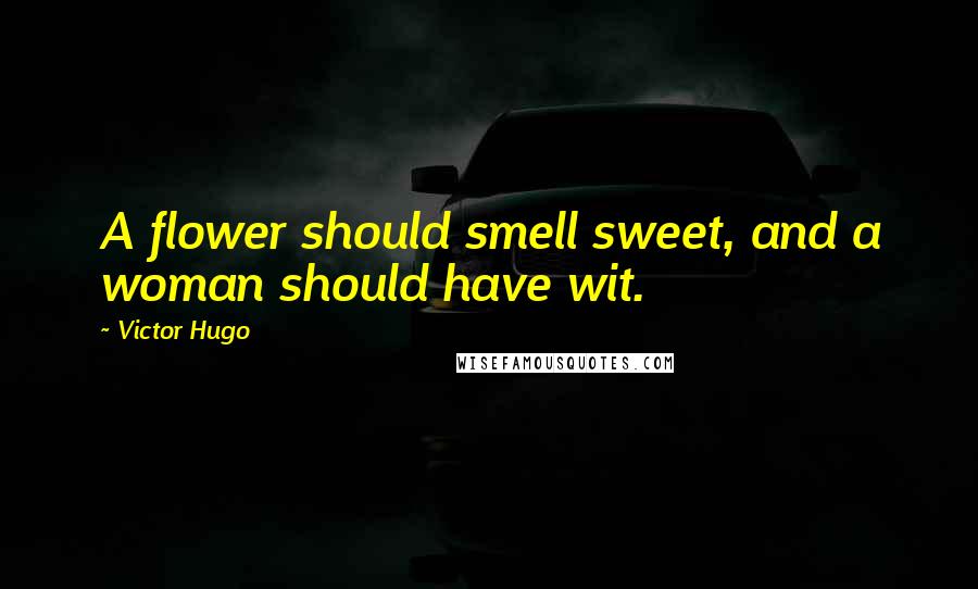 Victor Hugo Quotes: A flower should smell sweet, and a woman should have wit.