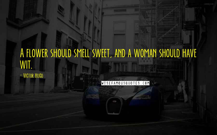 Victor Hugo Quotes: A flower should smell sweet, and a woman should have wit.