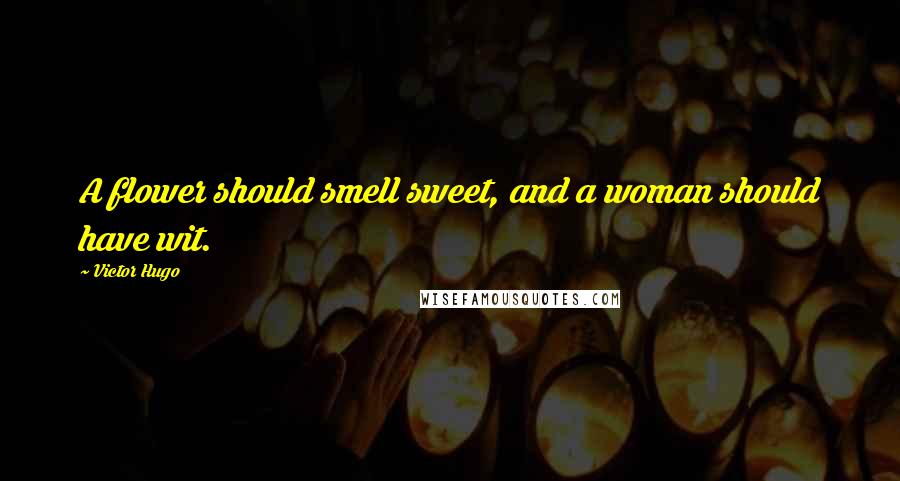 Victor Hugo Quotes: A flower should smell sweet, and a woman should have wit.