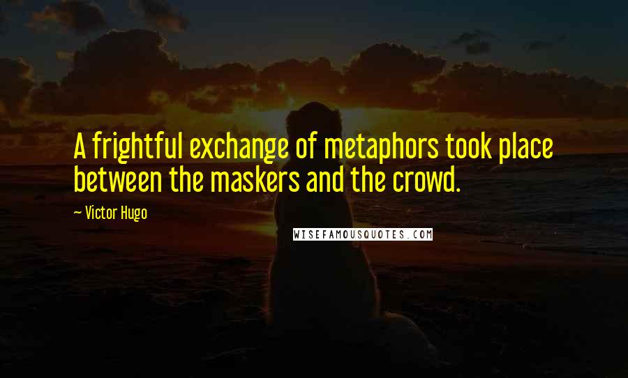 Victor Hugo Quotes: A frightful exchange of metaphors took place between the maskers and the crowd.
