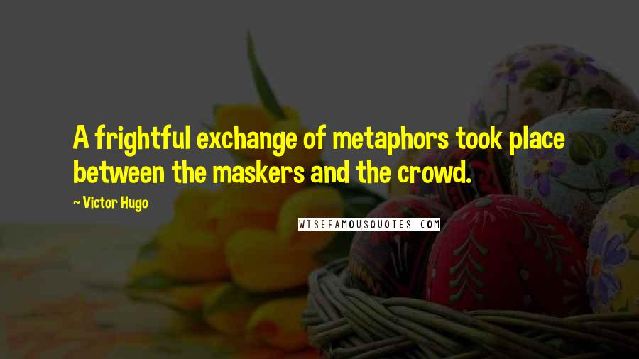 Victor Hugo Quotes: A frightful exchange of metaphors took place between the maskers and the crowd.