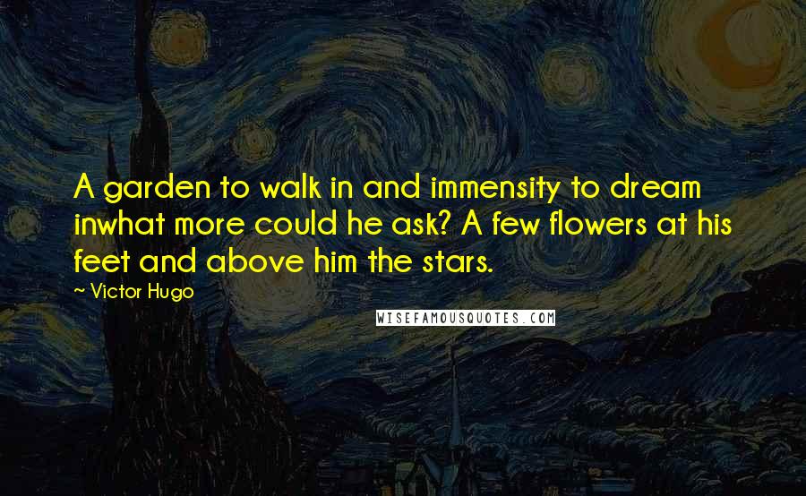 Victor Hugo Quotes: A garden to walk in and immensity to dream inwhat more could he ask? A few flowers at his feet and above him the stars.