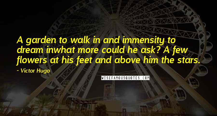 Victor Hugo Quotes: A garden to walk in and immensity to dream inwhat more could he ask? A few flowers at his feet and above him the stars.