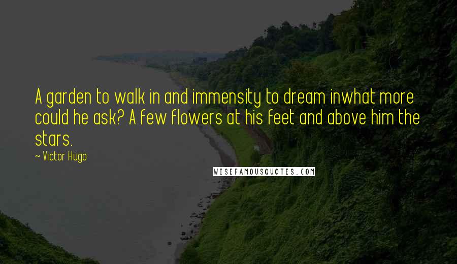 Victor Hugo Quotes: A garden to walk in and immensity to dream inwhat more could he ask? A few flowers at his feet and above him the stars.