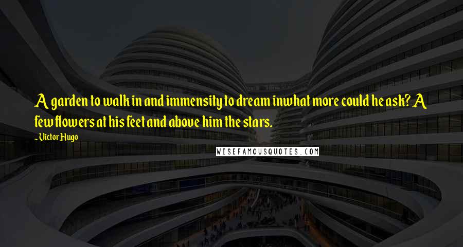 Victor Hugo Quotes: A garden to walk in and immensity to dream inwhat more could he ask? A few flowers at his feet and above him the stars.