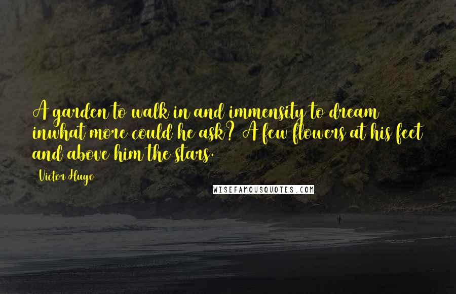 Victor Hugo Quotes: A garden to walk in and immensity to dream inwhat more could he ask? A few flowers at his feet and above him the stars.