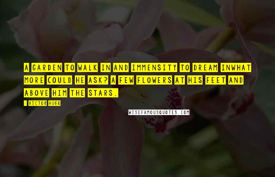 Victor Hugo Quotes: A garden to walk in and immensity to dream inwhat more could he ask? A few flowers at his feet and above him the stars.