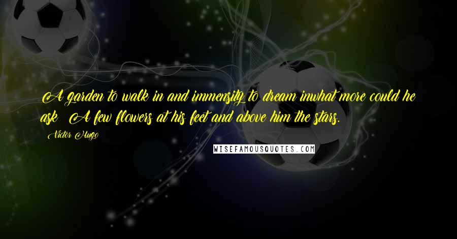 Victor Hugo Quotes: A garden to walk in and immensity to dream inwhat more could he ask? A few flowers at his feet and above him the stars.
