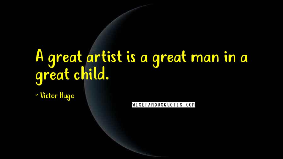 Victor Hugo Quotes: A great artist is a great man in a great child.