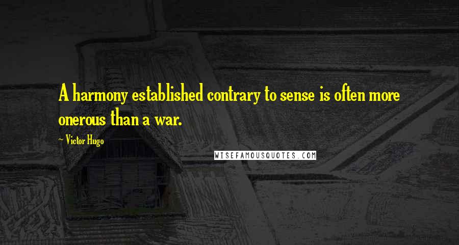 Victor Hugo Quotes: A harmony established contrary to sense is often more onerous than a war.